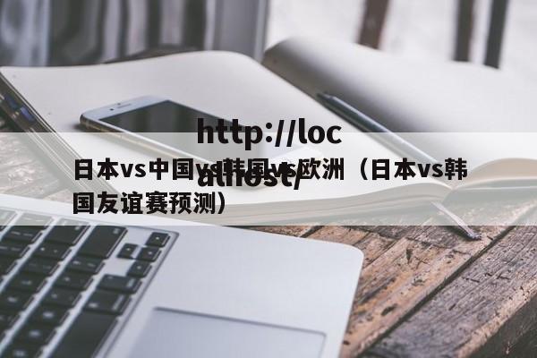 日本vs中国vs韩国vs欧洲（日本vs韩国友谊赛预测）