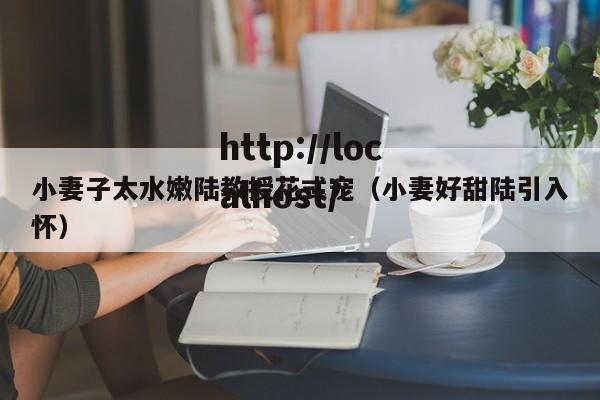 小妻子太水嫩陆教授花式宠（小妻好甜陆引入怀）
