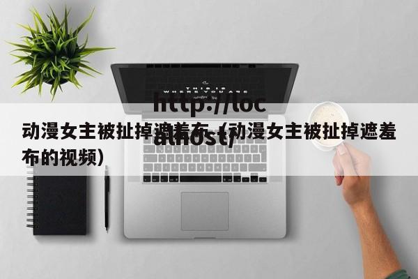动漫女主被扯掉遮羞布（动漫女主被扯掉遮羞布的视频）