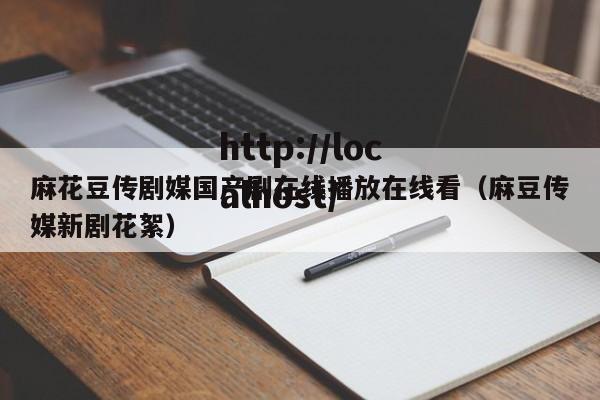 麻花豆传剧媒国产剧在线播放在线看（麻豆传媒新剧花絮）